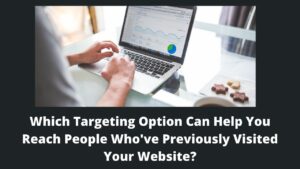 Read more about the article Which Targeting Option Can Help You Reach People Who’ve Previously Visited Your Website?